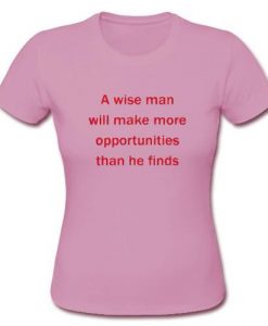A Wise Man Will Make More Opportunity Than He Finds T Shirt