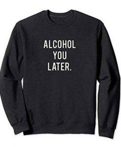 Alcohol You Later Sweat shirt