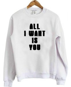 All i want is you sweatshirt