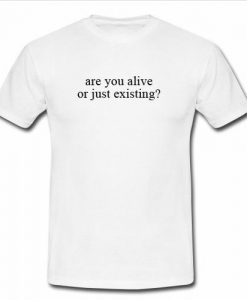 Are you alive or just existing t shirt