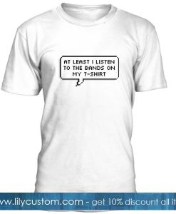 At least I listen to the bands on my T-shirt
