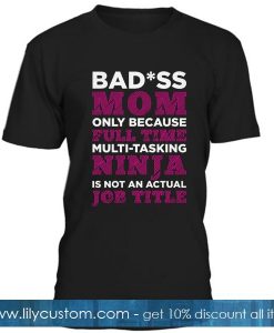 Badass Mom Only Because Full Time Multi Tasking Ninja Is Not An Actual Job Title T Shirt