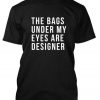 Bags Under My Eyes Are Designer tshirt
