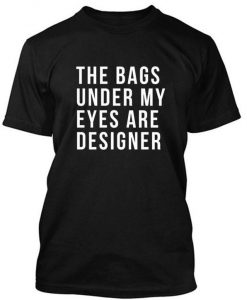 Bags Under My Eyes Are Designer tshirt