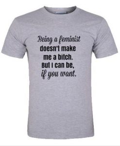 Being a Feminist Doesn't Make Me A Bitch t-shirt