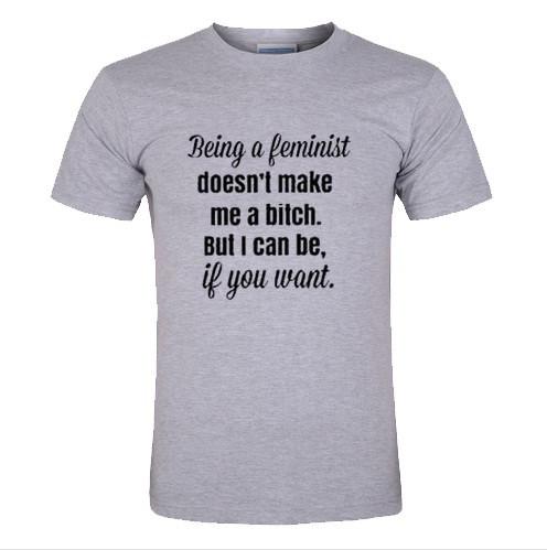 Being a Feminist Doesn't Make Me A Bitch t-shirt