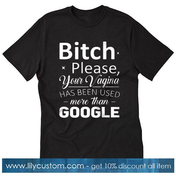 Bitch Your Vagina Has Been Used More Than Google T-Shirt