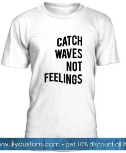 Catch Waves Not Feelings T Shirt