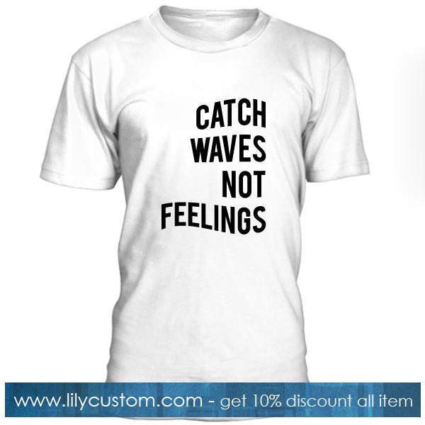 Catch Waves Not Feelings T Shirt