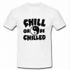 Chill Or Be Chilled t shirt