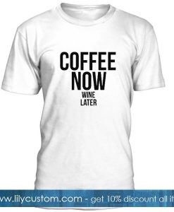 Coffee Now Wine Later Tshirt