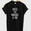 Coffee Tea Pancakes and You shirt