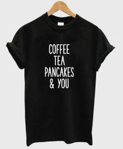Coffee Tea Pancakes and You shirt