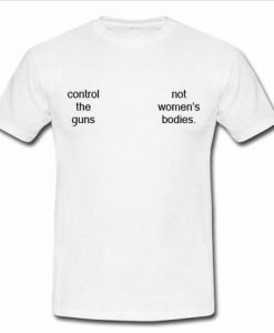 Control The Guns Not Women’s Bodies T Shirt