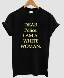 Dear Police i Am a White Woman t shirt