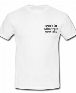 Don't let idiots ruin your day t shirt