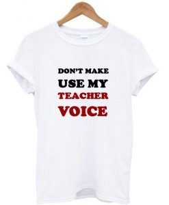 Don't make me use my teacher voice t shirt