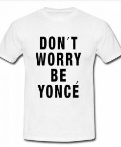 Don’t worry be yonce t-shirt