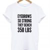 Eyebrows so strong they bench 350 lbs t shirt