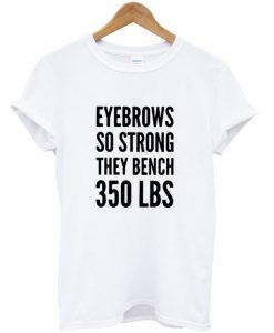 Eyebrows so strong they bench 350 lbs t shirt