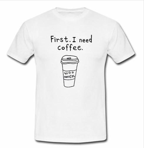 First I Need Coffee T shirt