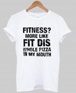 Fitness More Like Fit Dis Whole Pizza In My Mouth T shirt