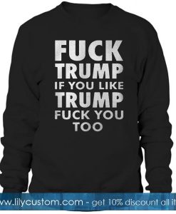 Fuck Trump If You Like Trump Fuck You Too Sweatshirt