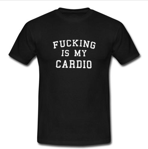 Fucking is My Cardio t shirt