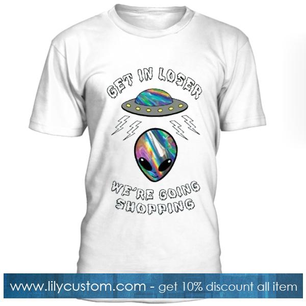 Get In Loser Were Going Shopping Alien Tshirt