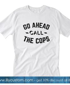 Go Ahead Call The Cops T-Shirt
