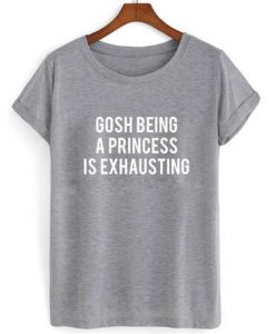 Gosh Being a Princess is Exhausting shirt