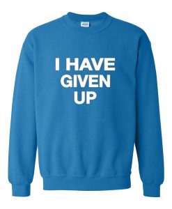 I Have Given Up Sweatshirt