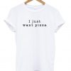 I Just Want Pizza T shirt