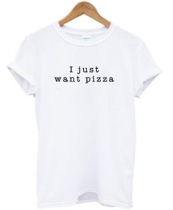 I Just Want Pizza T shirt