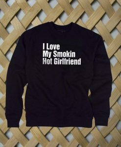 I Love My Smokin Hot Girlfriend sweatshirt