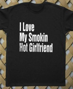 I Love My Smokin Hot Girlfriend T shirt