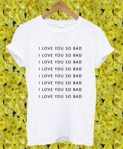 I Love You So Bad Tshirt