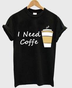 I Need Coffe Cup T Shirt Ez025