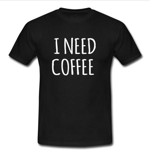 I Need Coffee t shirt