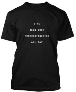 I'VE BEEN BUSY PROCRASTINATING ALL DAY Tshirt