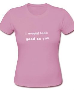 I Would Look Good On You T Shirt  SU