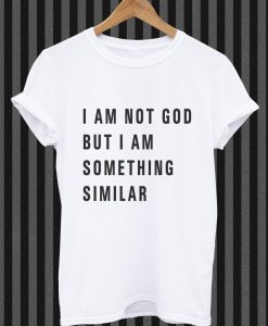 I am not God but I am Something Similiar tshirt