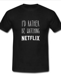 I'd Rather Be Watching Netflix t shirt