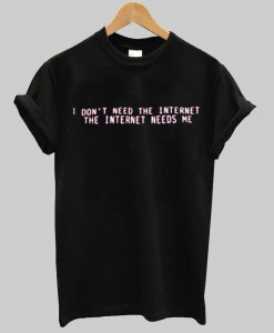 I don't need the internet The internet need me T shirt
