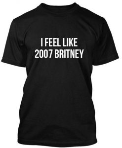 I feel like 2007 Britney Tshirt