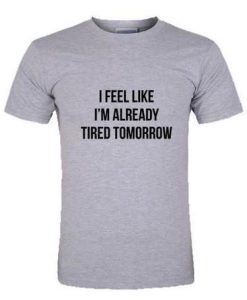 I feel like I'm already tired tomorrow T Shirt
