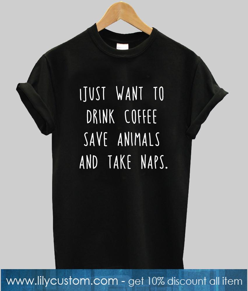 I just Want to Drink Coffee save animals and take naps tshirt