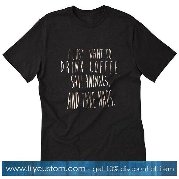 I just want to drink coffee save animals and take naps T Shirt