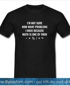 I'm Not Sure How Many Problems I Have Because Math Is One Of Them T-Shirt