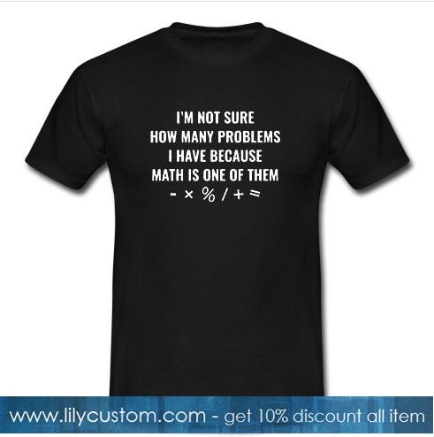 I'm Not Sure How Many Problems I Have Because Math Is One Of Them T-Shirt